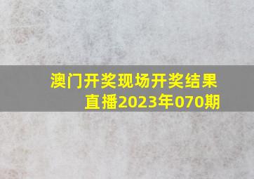 澳门开奖现场开奖结果直播2023年070期