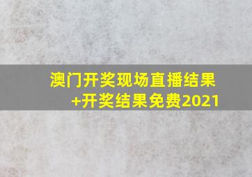 澳门开奖现场直播结果+开奖结果免费2021