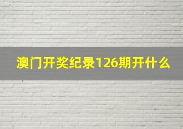 澳门开奖纪录126期开什么