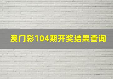 澳门彩104期开奖结果查询