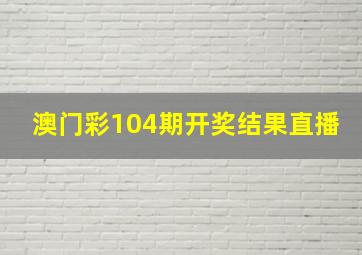 澳门彩104期开奖结果直播