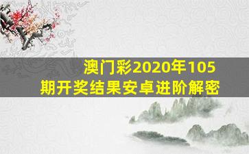 澳门彩2020年105期开奖结果安卓进阶解密