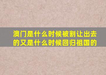 澳门是什么时候被割让出去的又是什么时候回归祖国的