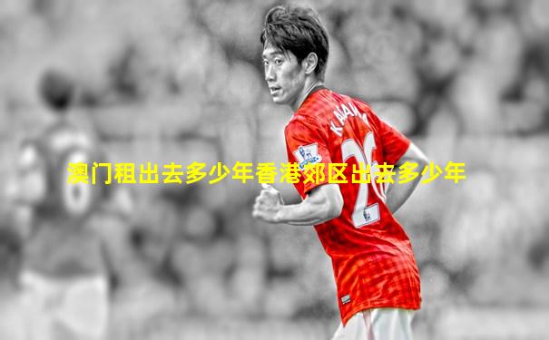 澳门租出去多少年香港郊区出去多少年