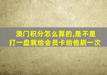 澳门积分怎么算的,是不是打一盘就给会员卡给他刷一次