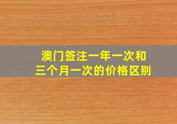 澳门签注一年一次和三个月一次的价格区别