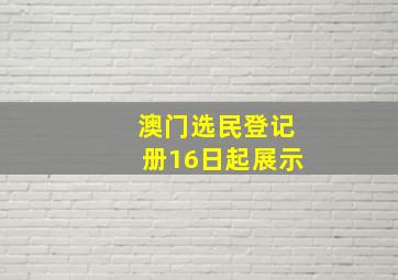 澳门选民登记册16日起展示