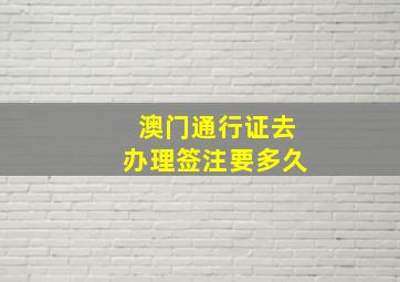 澳门通行证去办理签注要多久