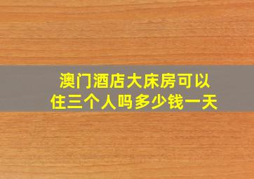 澳门酒店大床房可以住三个人吗多少钱一天