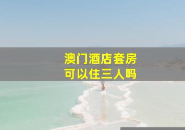 澳门酒店套房可以住三人吗