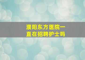 濮阳东方医院一直在招聘护士吗