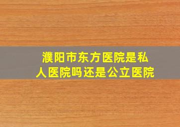 濮阳市东方医院是私人医院吗还是公立医院