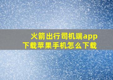 火箭出行司机端app下载苹果手机怎么下载