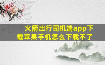 火箭出行司机端app下载苹果手机怎么下载不了