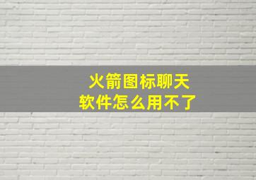 火箭图标聊天软件怎么用不了