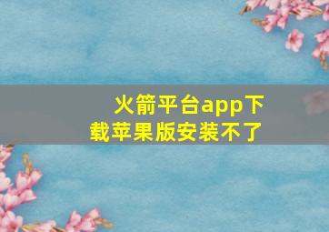 火箭平台app下载苹果版安装不了