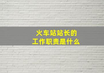 火车站站长的工作职责是什么