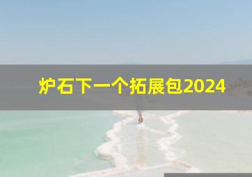 炉石下一个拓展包2024