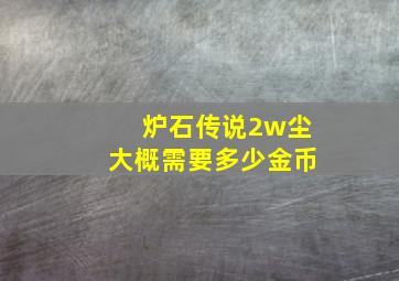 炉石传说2w尘大概需要多少金币