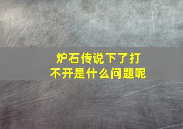 炉石传说下了打不开是什么问题呢