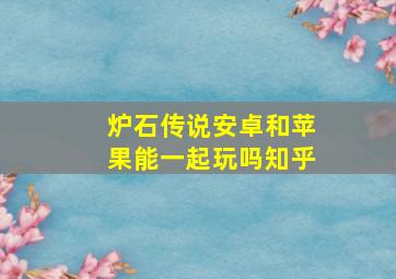 炉石传说安卓和苹果能一起玩吗知乎