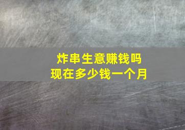 炸串生意赚钱吗现在多少钱一个月