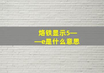 烙铁显示5――e是什么意思