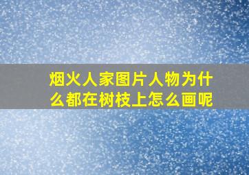 烟火人家图片人物为什么都在树枝上怎么画呢