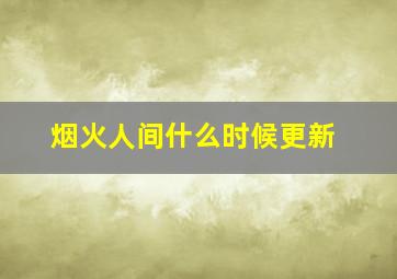 烟火人间什么时候更新