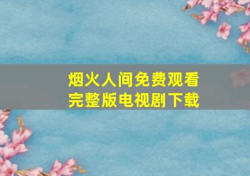 烟火人间免费观看完整版电视剧下载