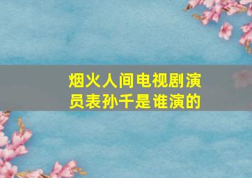 烟火人间电视剧演员表孙千是谁演的