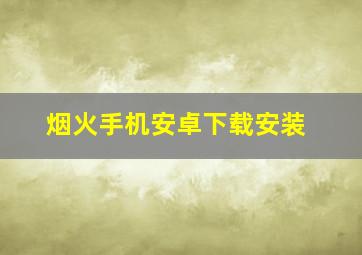 烟火手机安卓下载安装