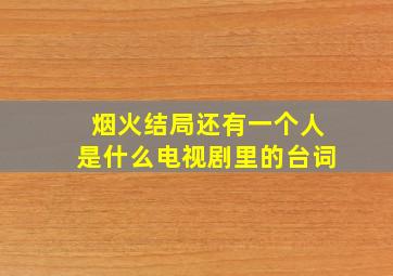 烟火结局还有一个人是什么电视剧里的台词