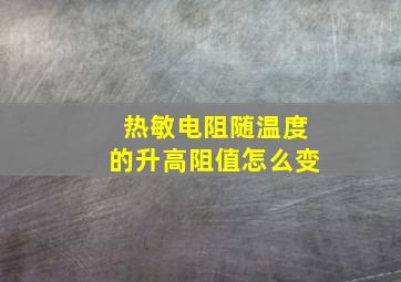 热敏电阻随温度的升高阻值怎么变