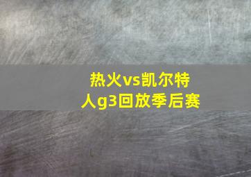 热火vs凯尔特人g3回放季后赛