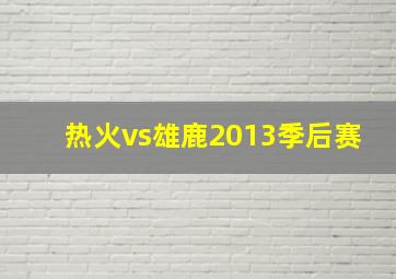 热火vs雄鹿2013季后赛