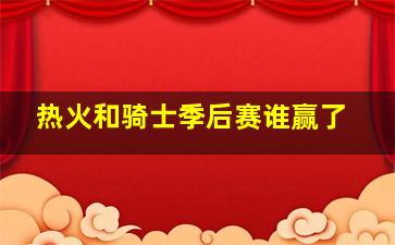 热火和骑士季后赛谁赢了