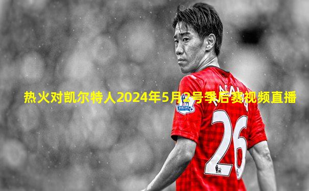 热火对凯尔特人2024年5月2号季后赛视频直播