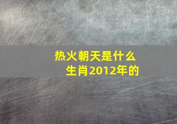 热火朝天是什么生肖2012年的