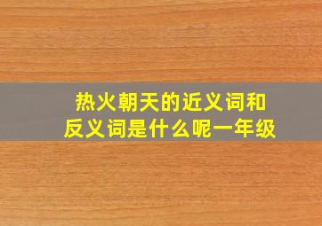 热火朝天的近义词和反义词是什么呢一年级