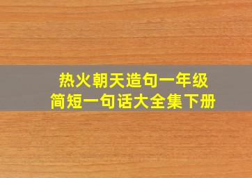 热火朝天造句一年级简短一句话大全集下册