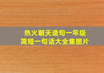 热火朝天造句一年级简短一句话大全集图片