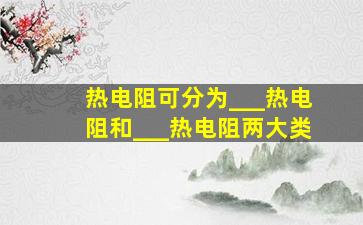 热电阻可分为___热电阻和___热电阻两大类