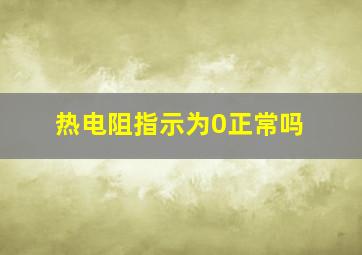 热电阻指示为0正常吗