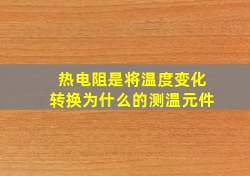 热电阻是将温度变化转换为什么的测温元件