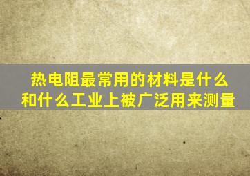 热电阻最常用的材料是什么和什么工业上被广泛用来测量