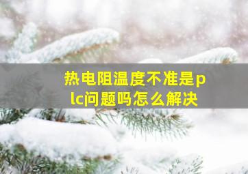 热电阻温度不准是plc问题吗怎么解决