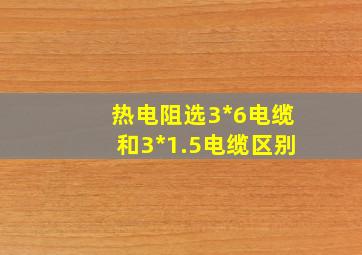 热电阻选3*6电缆和3*1.5电缆区别