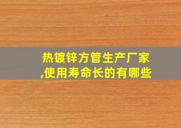 热镀锌方管生产厂家,使用寿命长的有哪些