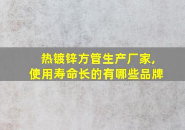 热镀锌方管生产厂家,使用寿命长的有哪些品牌